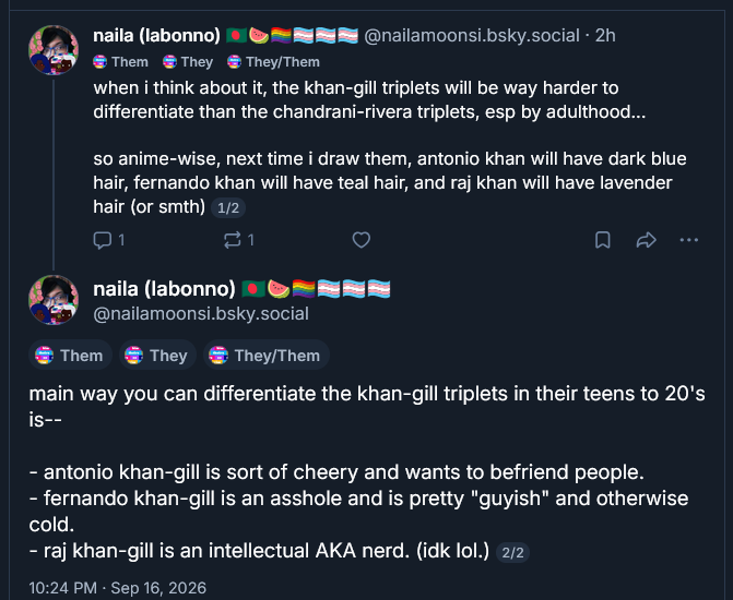 when i think about it, the khan-gill triplets will be way harder to differentiate than the chandrani-rivera triplets, esp by adulthood...

so anime-wise, next time i draw them, antonio khan will have dark blue hair, fernando khan will have teal hair, and raj khan will have lavender hair (or smth) [1/1]

main way you can differentiate the khan-gill triplets in their teens to 20's is--

- antonio khan-gill is sort of cheery and wants to befriend people.
- fernando khan-gill is an asshole and is pretty 'guyish' and otherwise cold.
- raj khan-gill is an intellectual AKA nerd. (idk lol.) [2/2]